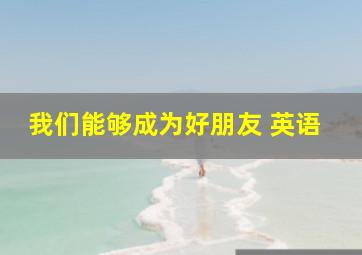 我们能够成为好朋友 英语